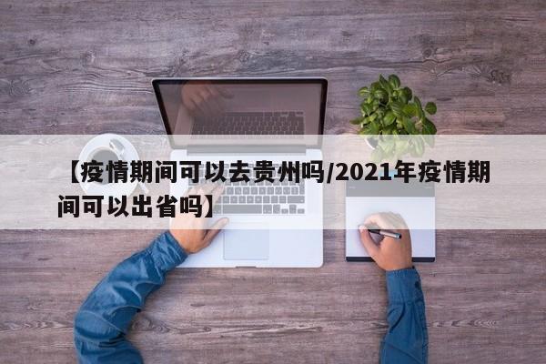 【疫情期间可以去贵州吗/2021年疫情期间可以出省吗】