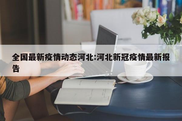 全国最新疫情动态河北:河北新冠疫情最新报告