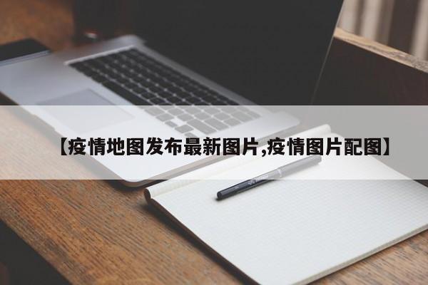 【疫情地图发布最新图片,疫情图片配图】