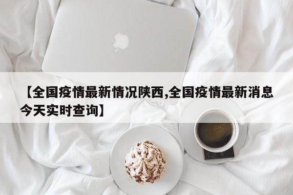 【全国疫情最新情况陕西,全国疫情最新消息今天实时查询】