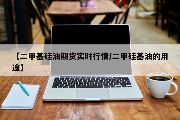 【二甲基硅油期货实时行情/二甲硅基油的用途】