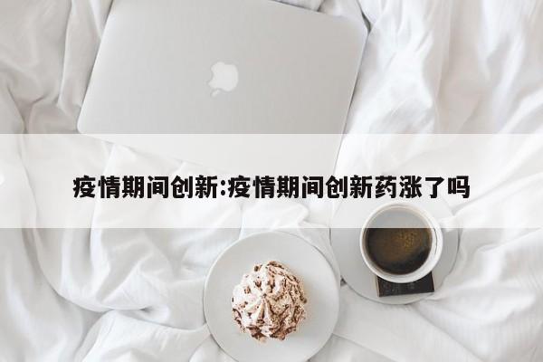 疫情期间创新:疫情期间创新药涨了吗