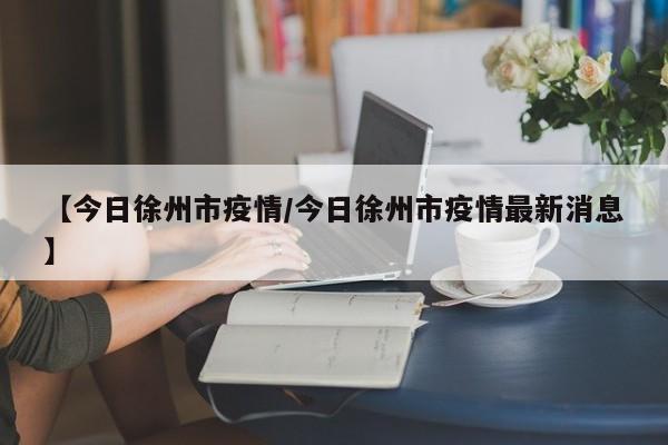 【今日徐州市疫情/今日徐州市疫情最新消息】