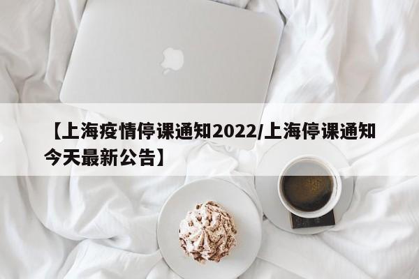 【上海疫情停课通知2022/上海停课通知今天最新公告】