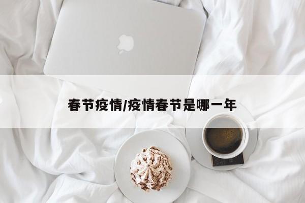 春节疫情/疫情春节是哪一年