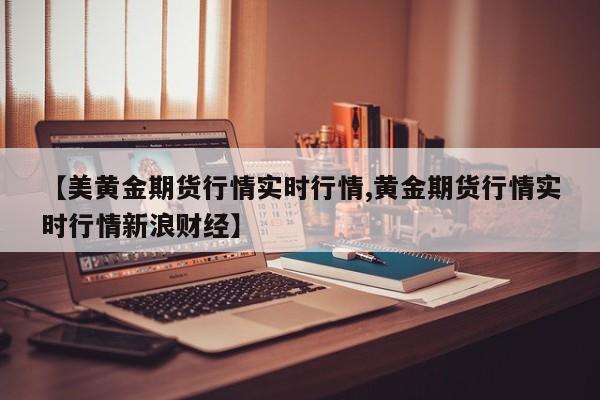 【美黄金期货行情实时行情,黄金期货行情实时行情新浪财经】