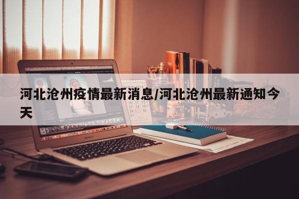 河北沧州疫情最新消息/河北沧州最新通知今天
