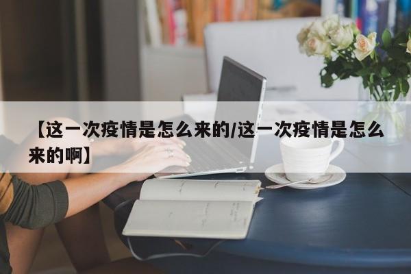 【这一次疫情是怎么来的/这一次疫情是怎么来的啊】