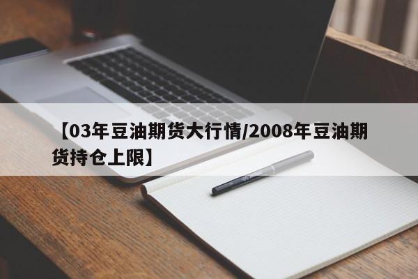 【03年豆油期货大行情/2008年豆油期货持仓上限】