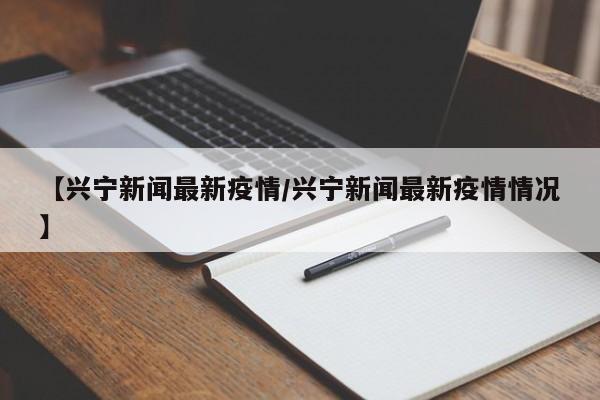 【兴宁新闻最新疫情/兴宁新闻最新疫情情况】