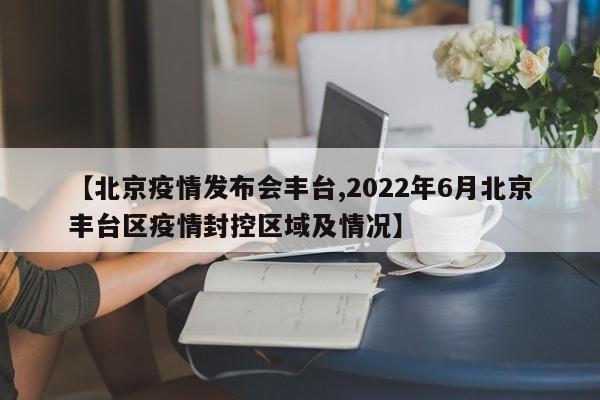 【北京疫情发布会丰台,2022年6月北京丰台区疫情封控区域及情况】