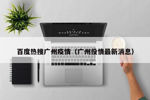 百度热搜广州疫情(广州役情最新消息)
