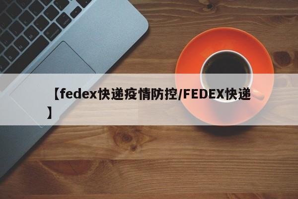 【fedex快递疫情防控/FEDEX快递】