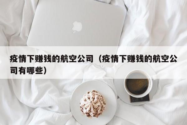 疫情下赚钱的航空公司(疫情下赚钱的航空公司有哪些)