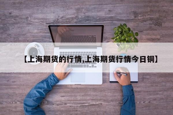 【上海期货的行情,上海期货行情今日铜】