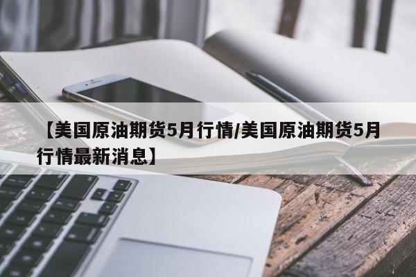 【美国原油期货5月行情/美国原油期货5月行情最新消息】