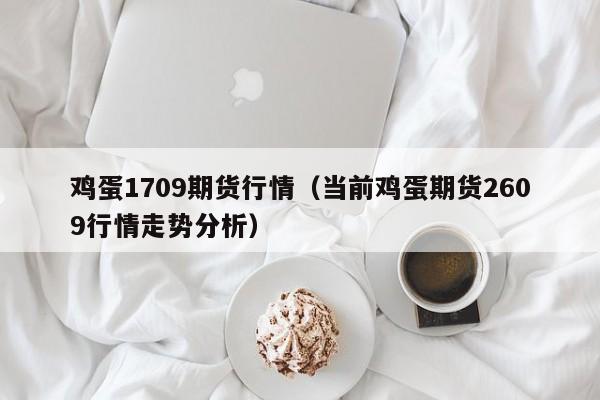 鸡蛋1709期货行情(当前鸡蛋期货2609行情走势分析)