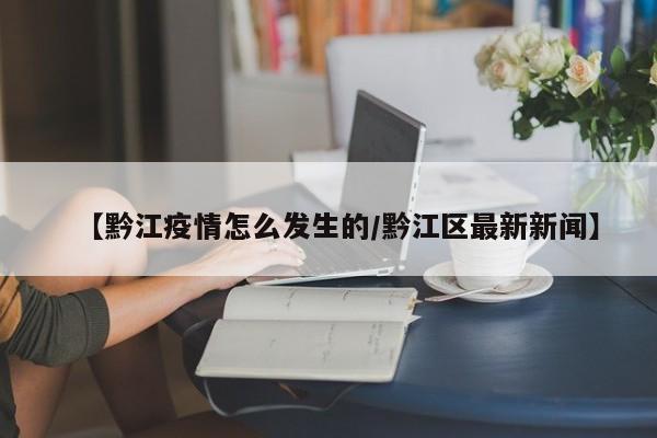 【黔江疫情怎么发生的/黔江区最新新闻】