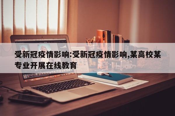 受新冠疫情影响:受新冠疫情影响,某高校某专业开展在线教育