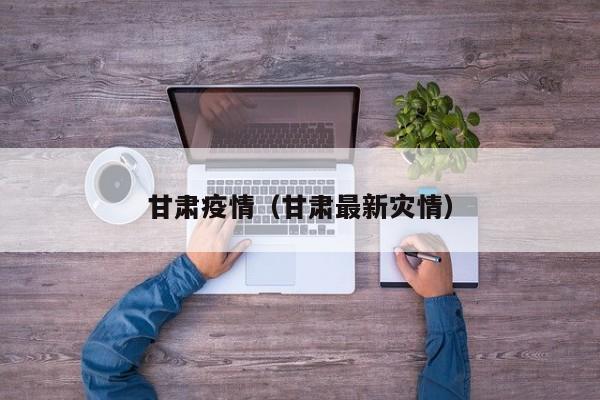 甘肃疫情(甘肃最新灾情)