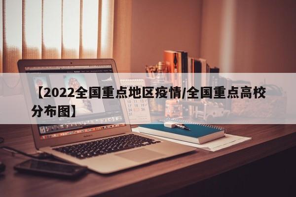 【2022全国重点地区疫情/全国重点高校分布图】