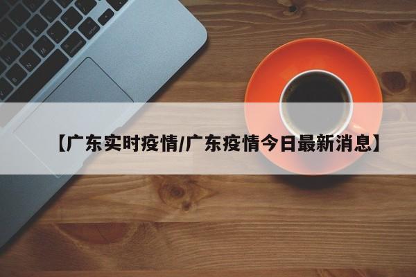 【广东实时疫情/广东疫情今日最新消息】