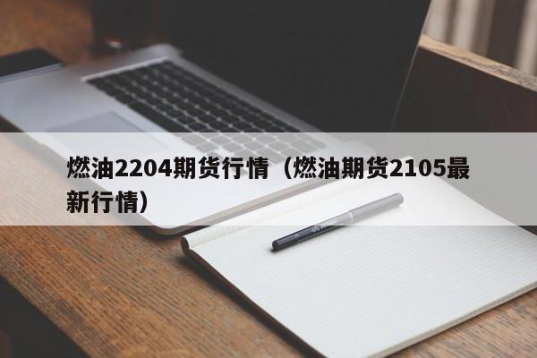 燃油2204期货行情(燃油期货2105最新行情)