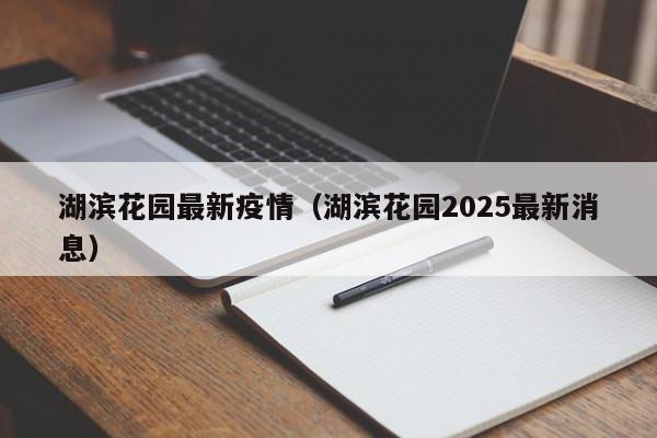 湖滨花园最新疫情(湖滨花园2025最新消息)