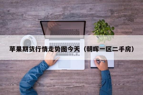 苹果期货行情走势图今天(朝晖一区二手房)
