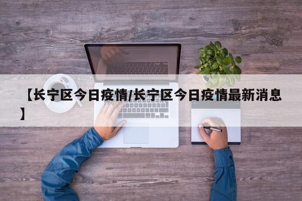【长宁区今日疫情/长宁区今日疫情最新消息】