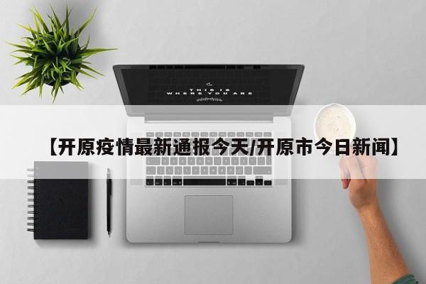 【开原疫情最新通报今天/开原市今日新闻】