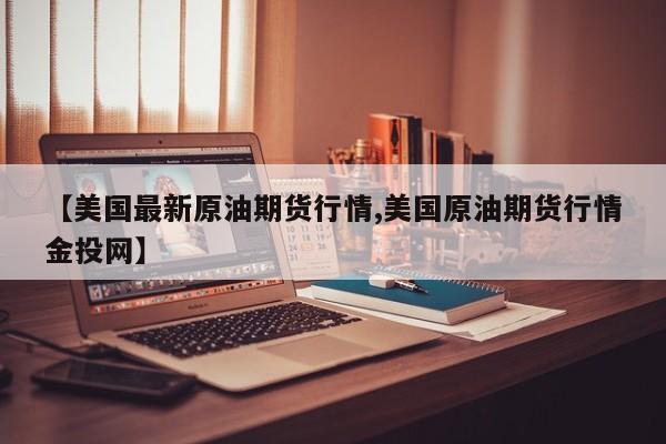 【美国最新原油期货行情,美国原油期货行情金投网】