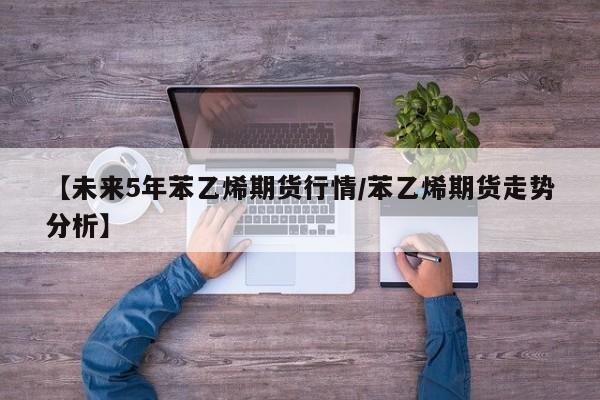 【未来5年苯乙烯期货行情/苯乙烯期货走势分析】