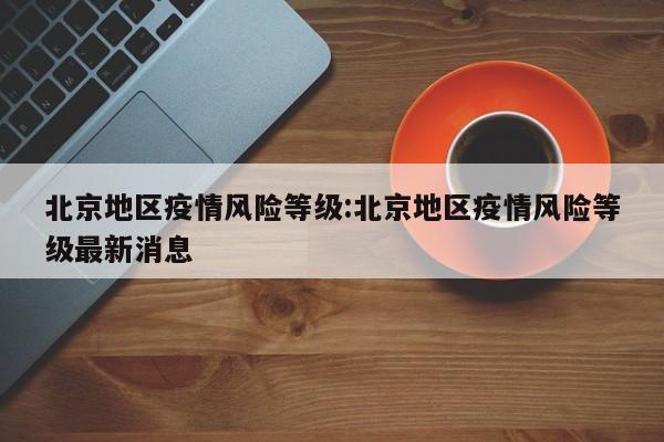 北京地区疫情风险等级:北京地区疫情风险等级最新消息