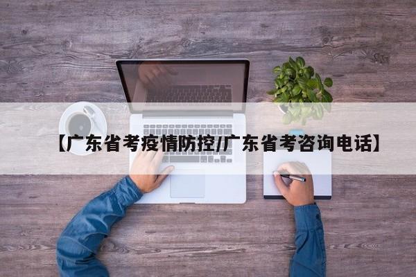 【广东省考疫情防控/广东省考咨询电话】