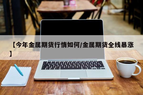 【今年金属期货行情如何/金属期货全线暴涨】