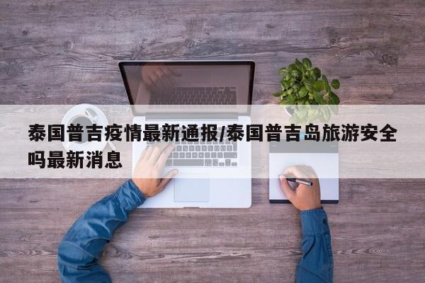 泰国普吉疫情最新通报/泰国普吉岛旅游安全吗最新消息