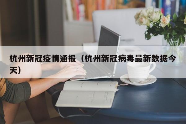 杭州新冠疫情通报(杭州新冠病毒最新数据今天)