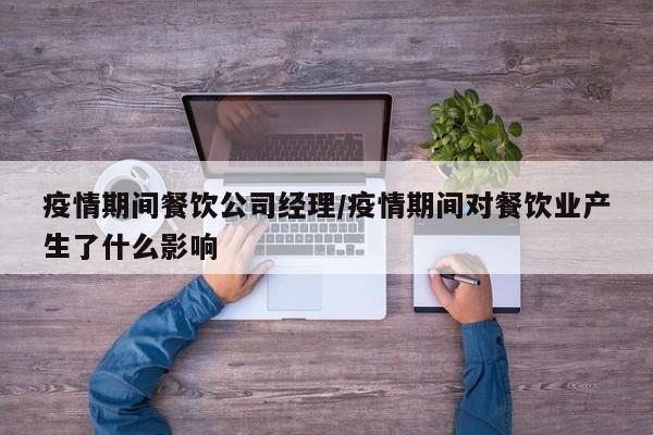 疫情期间餐饮公司经理/疫情期间对餐饮业产生了什么影响
