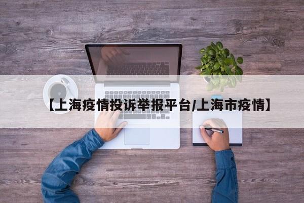 【上海疫情投诉举报平台/上海市疫情】