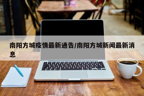 南阳方城疫情最新通告/南阳方城新闻最新消息