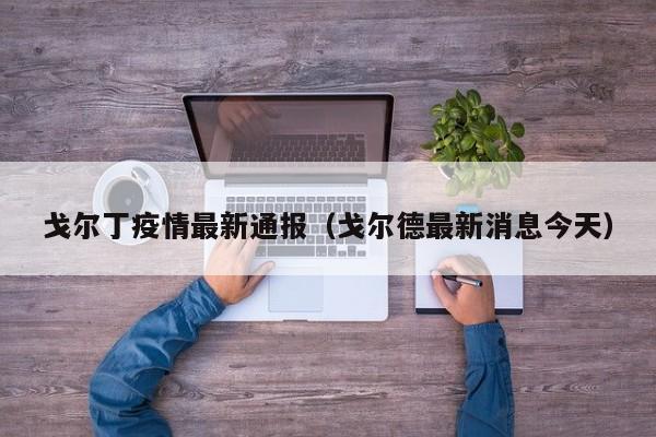 戈尔丁疫情最新通报(戈尔德最新消息今天)