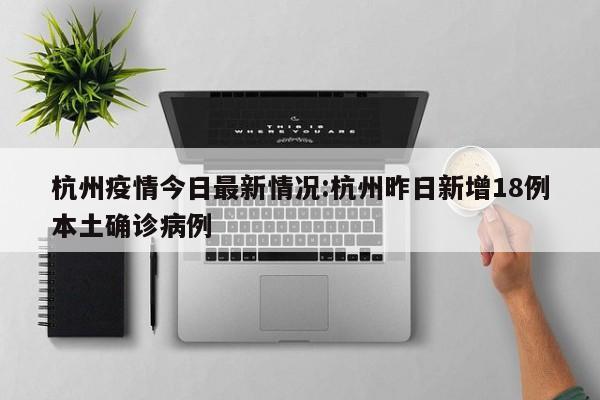 杭州疫情今日最新情况:杭州昨日新增18例本土确诊病例