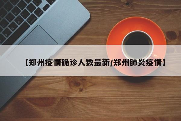 【郑州疫情确诊人数最新/郑州肺炎疫情】