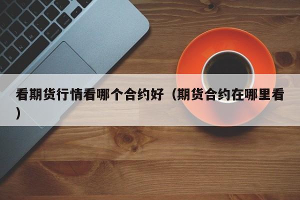 看期货行情看哪个合约好(期货合约在哪里看)