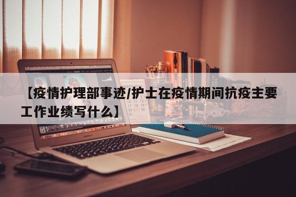 【疫情护理部事迹/护士在疫情期间抗疫主要工作业绩写什么】