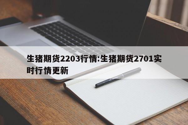 生猪期货2203行情:生猪期货2701实时行情更新