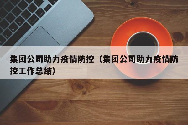 集团公司助力疫情防控(集团公司助力疫情防控工作总结)