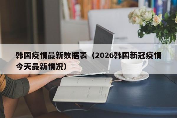 韩国疫情最新数据表(2026韩国新冠疫情今天最新情况)