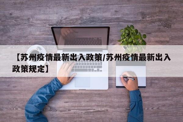 【苏州疫情最新出入政策/苏州疫情最新出入政策规定】